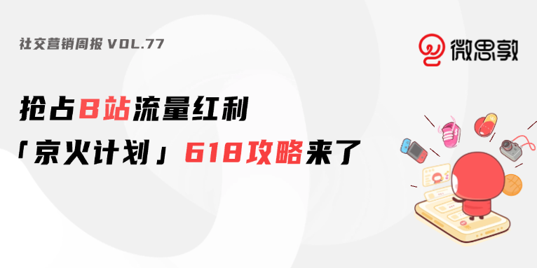 B站发布「京火计划」618大促攻略 | 社交营销周报Vol.77