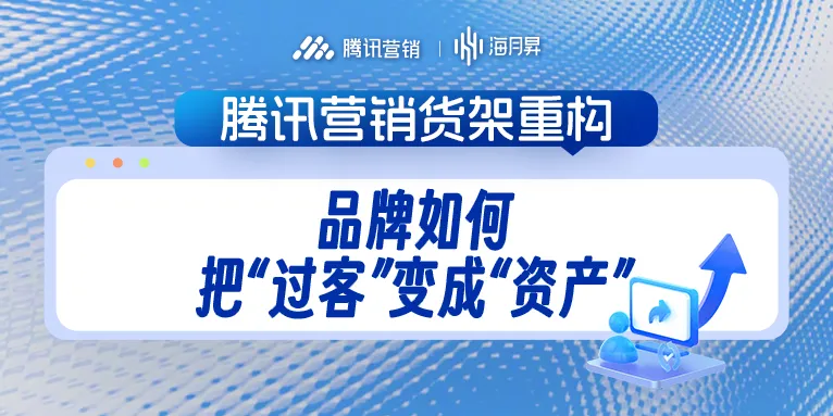 腾讯营销货架重构：流量红利退潮，品牌如何把“过客”变成“资产”？
